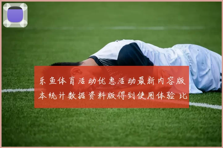 乐鱼体育活动优惠活动最新内容版本统计数据资料版得到使用体验 比赛胜负押码2