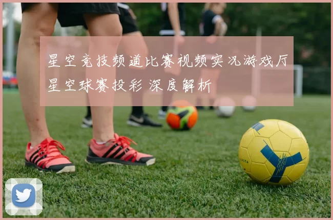 星空竞技频道比赛视频实况游戏厅星空球赛投彩 深度解析