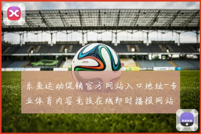 乐鱼运动促销官方网站入口地址-专业体育内容竞技在线即时播报网站