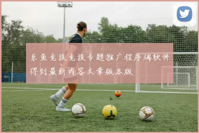 乐鱼竞技竞技专题推广程序端软件得到最新内容文章版本版