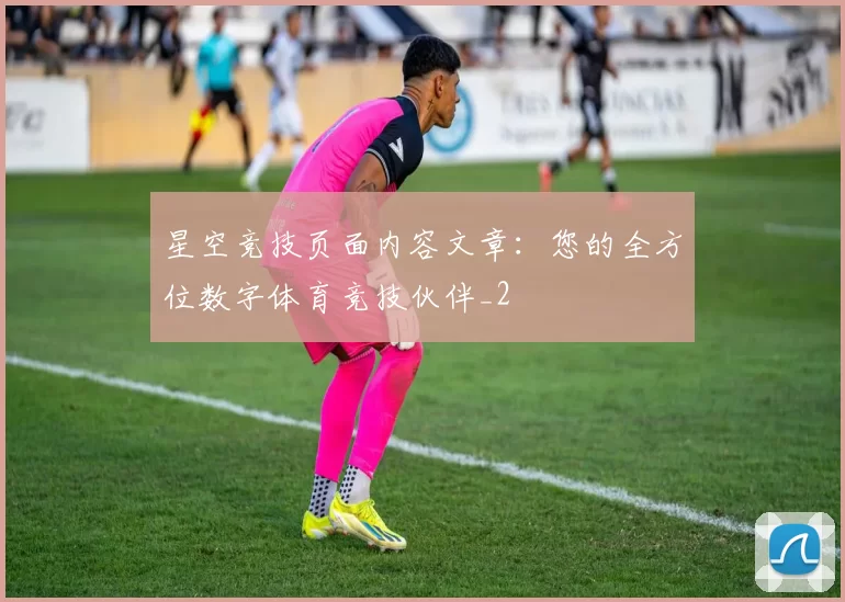 星空竞技页面内容文章：您的全方位数字体育竞技伙伴_2