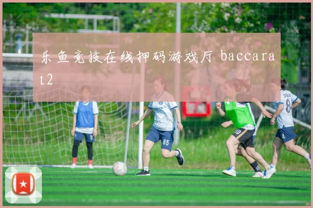 乐鱼竞技在线押码游戏厅 baccarat2