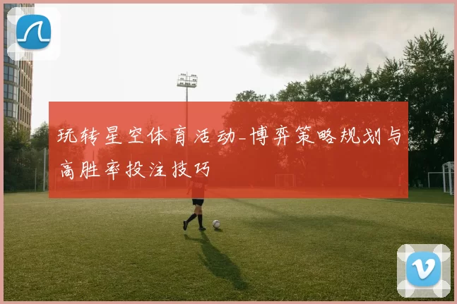 玩转星空体育活动_博弈策略规划与高胜率投注技巧