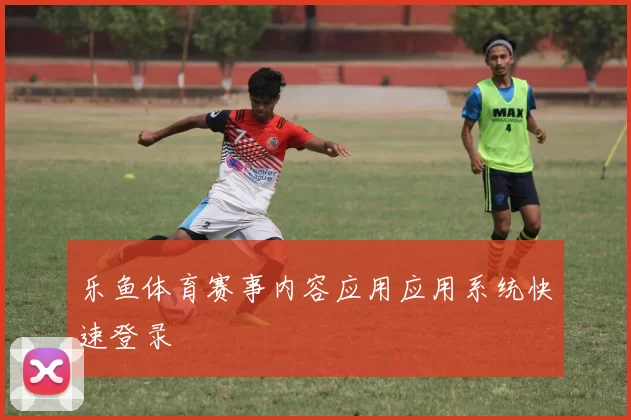 乐鱼体育赛事内容应用应用系统快速登录