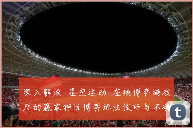 深入解读_星空运动_在线博弈游戏厅的赢家押注博弈玩法技巧与不确定性避免