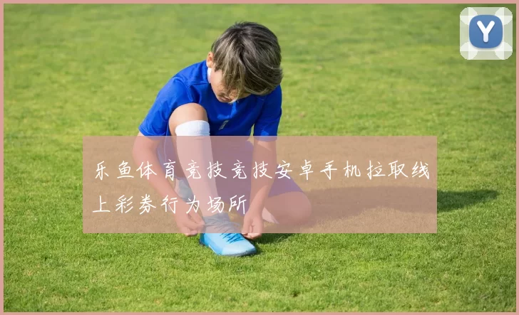 乐鱼体育竞技竞技安卓手机拉取线上彩券行为场所