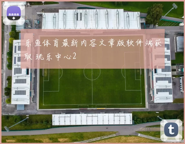乐鱼体育最新内容文章版软件端获取 玩乐中心2
