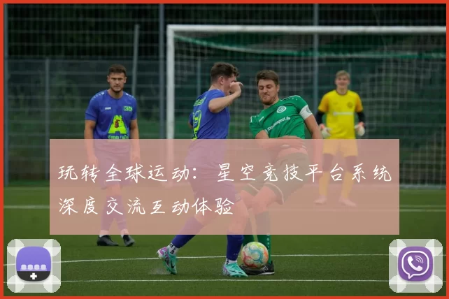 玩转全球运动：星空竞技平台系统深度交流互动体验