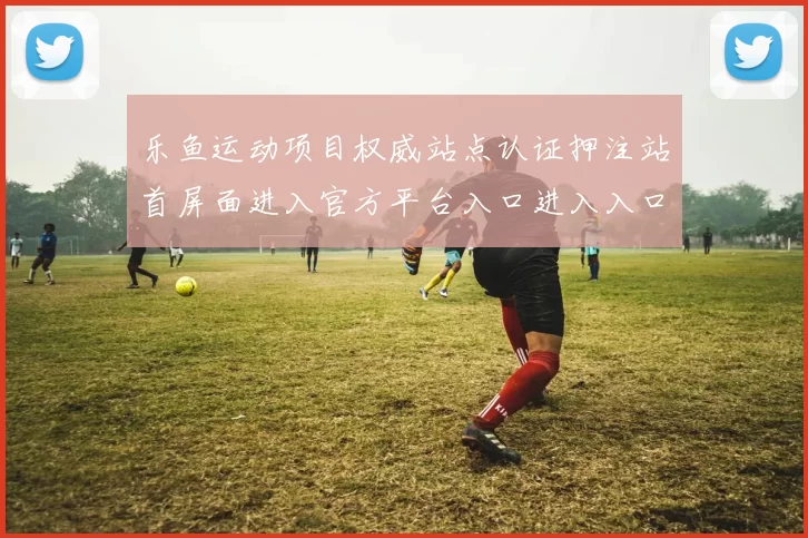乐鱼运动项目权威站点认证押注站首屏面进入官方平台入口进入入口地址 游戏中心2