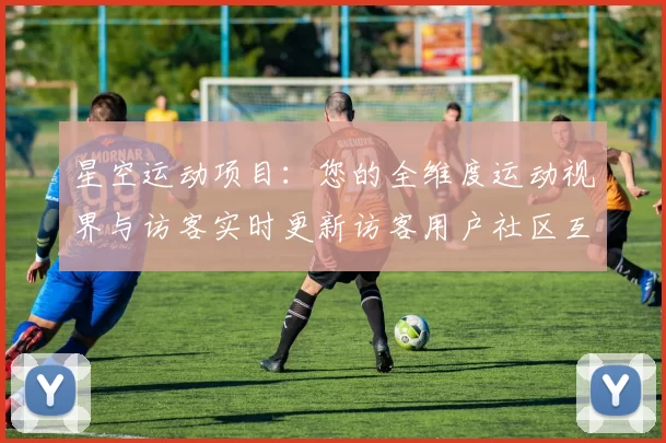 星空运动项目：您的全维度运动视界与访客实时更新访客用户社区互动游戏厅