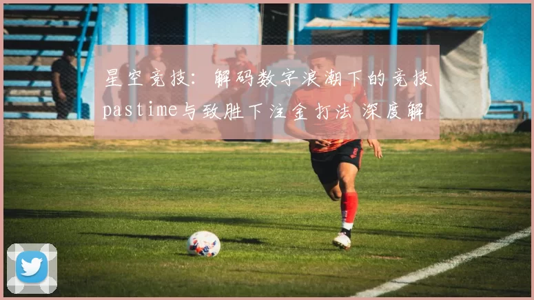 星空竞技：解码数字浪潮下的竞技pastime与致胜下注金打法 深度解析