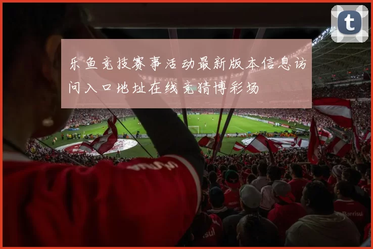 乐鱼竞技赛事活动最新版本信息访问入口地址在线竞猜博彩场