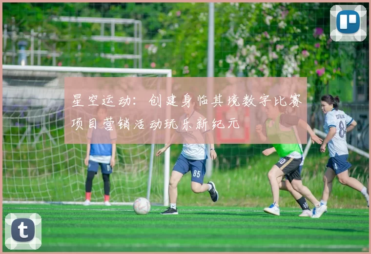 星空运动：创建身临其境数字比赛项目营销活动玩乐新纪元