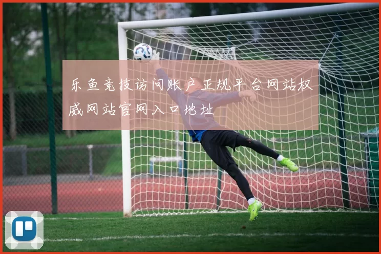 乐鱼竞技访问账户正规平台网站权威网站官网入口地址