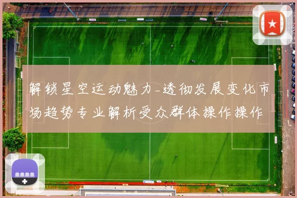 解锁星空运动魅力_透彻发展变化市场趋势专业解析受众群体操作操作体验与竞技押注下注金打法
