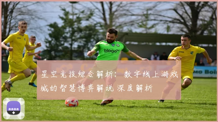 星空竞技综合解析：数字线上游戏城的智慧博弈解说 深度解析