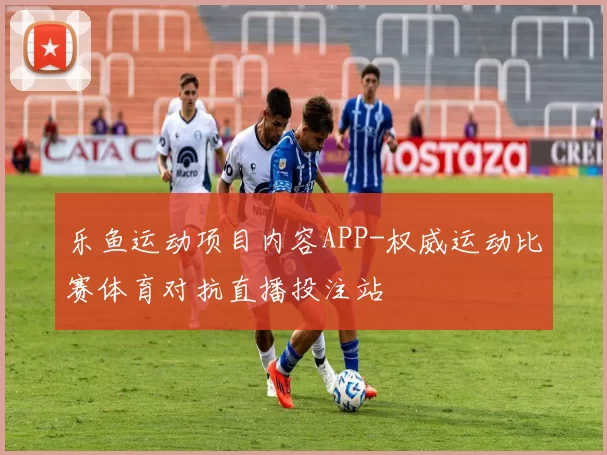 乐鱼运动项目内容APP-权威运动比赛体育对抗直播投注站