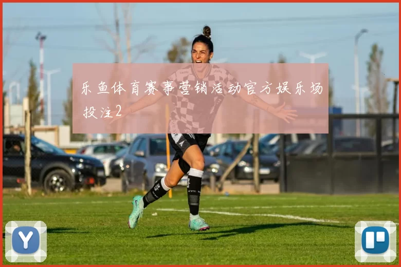 乐鱼体育赛事营销活动官方娱乐场 投注2
